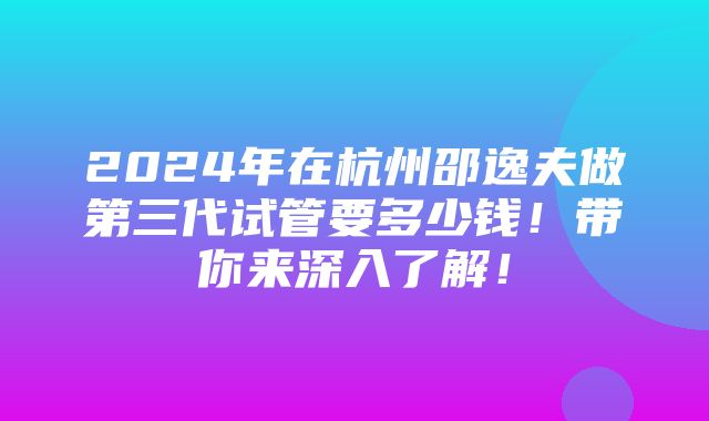 2024年在杭州邵逸夫做第三代试管要多少钱！带你来深入了解！