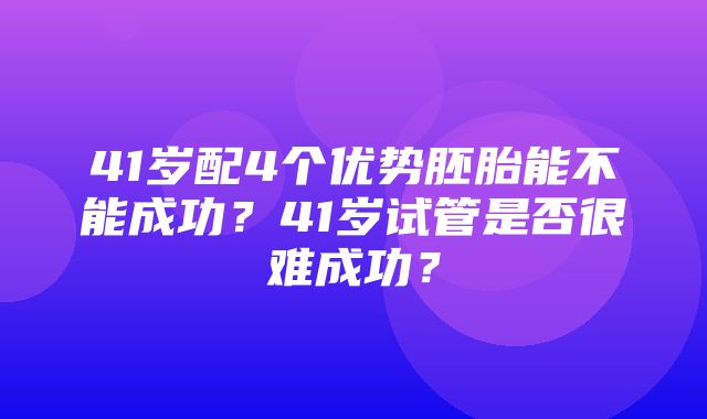 41岁配4个优势胚胎能不能成功？41岁试管是否很难成功？