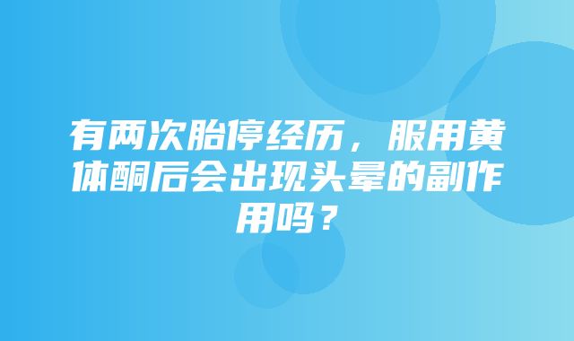 有两次胎停经历，服用黄体酮后会出现头晕的副作用吗？