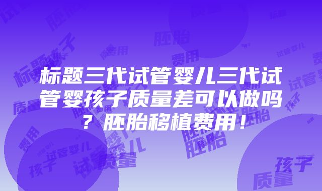 标题三代试管婴儿三代试管婴孩子质量差可以做吗？胚胎移植费用！