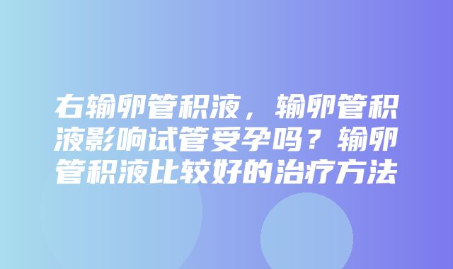 右输卵管积液，输卵管积液影响试管受孕吗？输卵管积液比较好的治疗方法