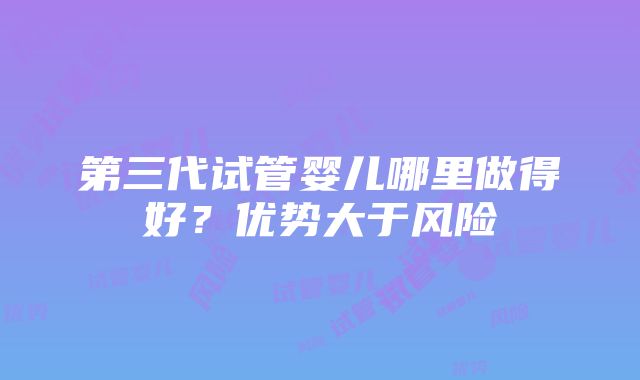 第三代试管婴儿哪里做得好？优势大于风险