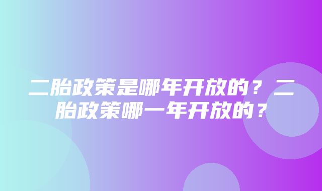 二胎政策是哪年开放的？二胎政策哪一年开放的？