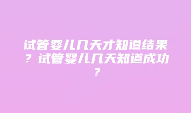 试管婴儿几天才知道结果？试管婴儿几天知道成功？