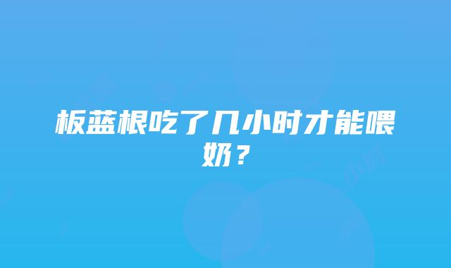 板蓝根吃了几小时才能喂奶？