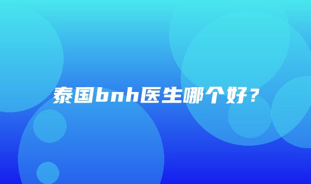 泰国bnh医生哪个好？