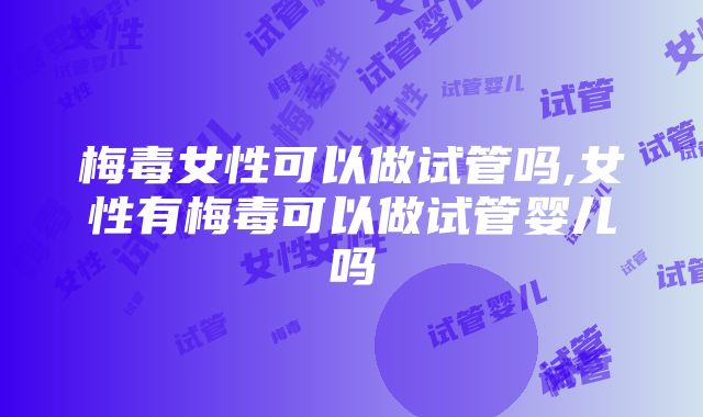 梅毒女性可以做试管吗,女性有梅毒可以做试管婴儿吗