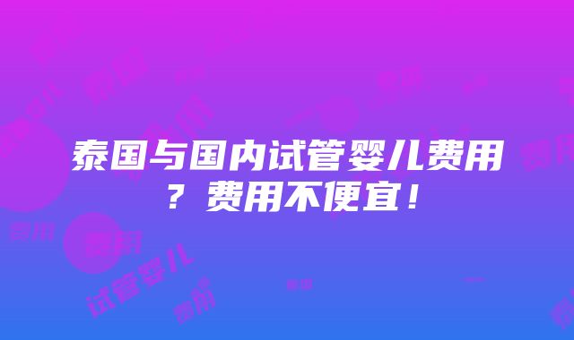 泰国与国内试管婴儿费用？费用不便宜！