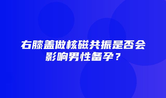 右膝盖做核磁共振是否会影响男性备孕？