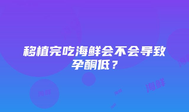 移植完吃海鲜会不会导致孕酮低？