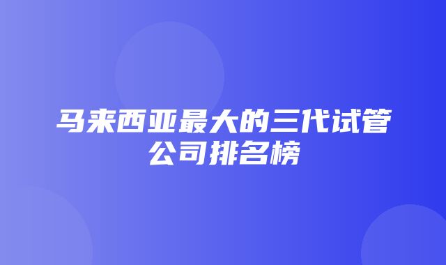 马来西亚最大的三代试管公司排名榜