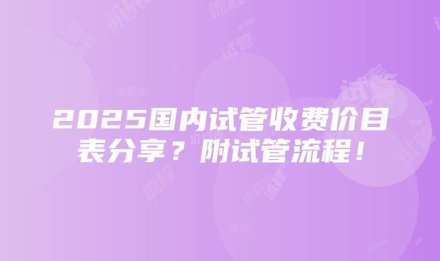 2025国内试管收费价目表分享？附试管流程！