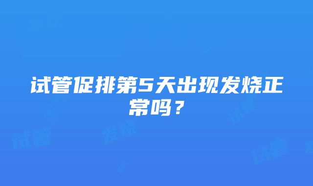 试管促排第5天出现发烧正常吗？