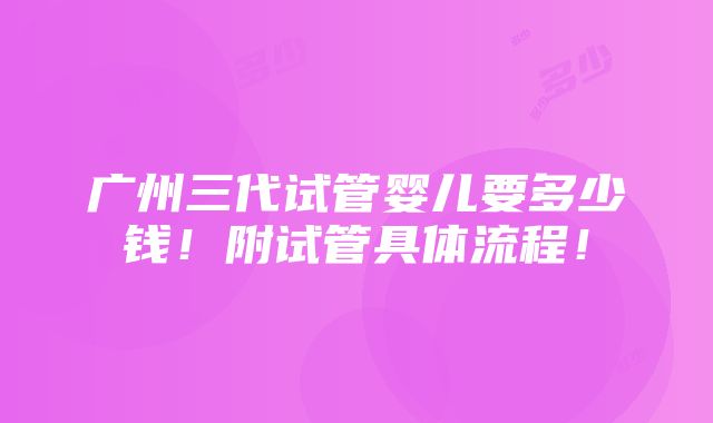 广州三代试管婴儿要多少钱！附试管具体流程！