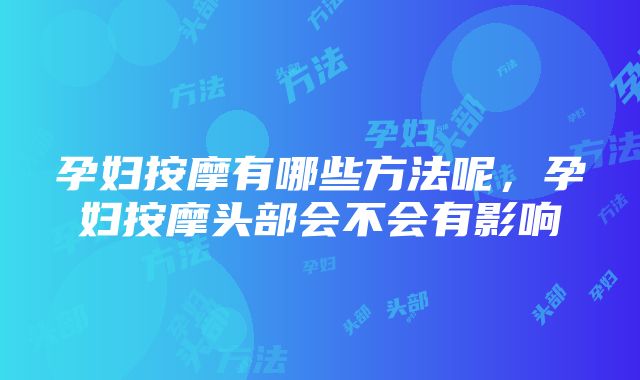 孕妇按摩有哪些方法呢，孕妇按摩头部会不会有影响