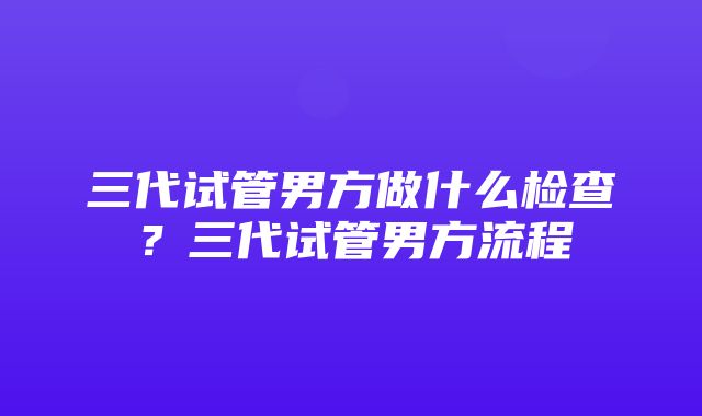 三代试管男方做什么检查？三代试管男方流程