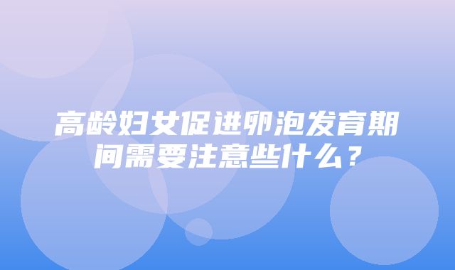 高龄妇女促进卵泡发育期间需要注意些什么？