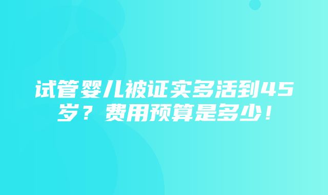 试管婴儿被证实多活到45岁？费用预算是多少！