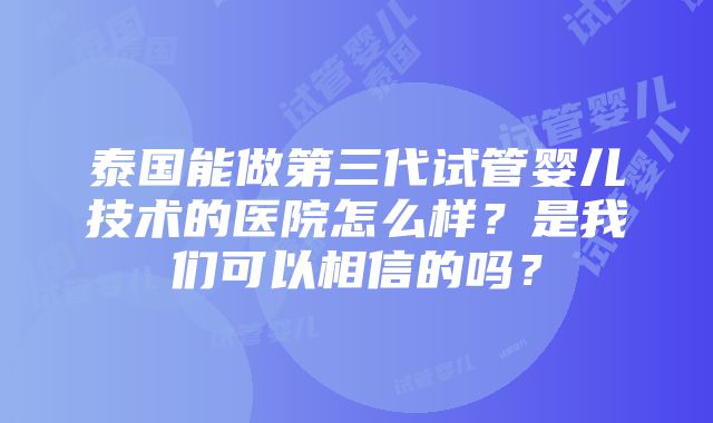 泰国能做第三代试管婴儿技术的医院怎么样？是我们可以相信的吗？