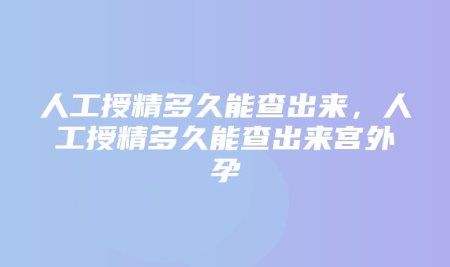 人工授精多久能查出来，人工授精多久能查出来宫外孕