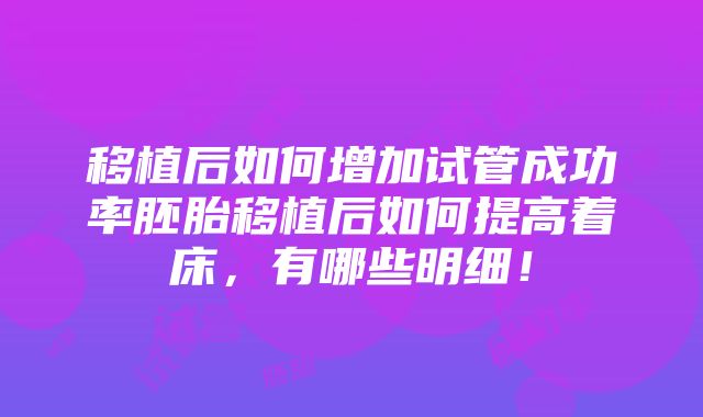 移植后如何增加试管成功率胚胎移植后如何提高着床，有哪些明细！