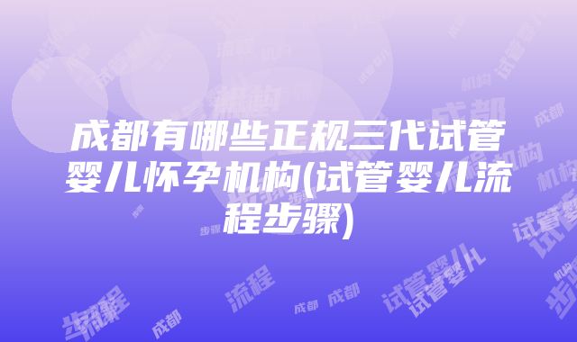 成都有哪些正规三代试管婴儿怀孕机构(试管婴儿流程步骤)