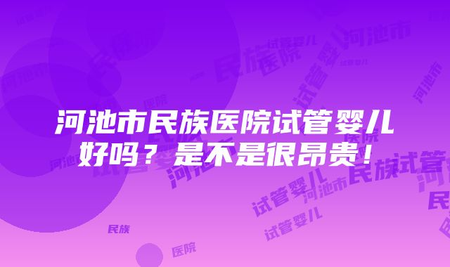 河池市民族医院试管婴儿好吗？是不是很昂贵！