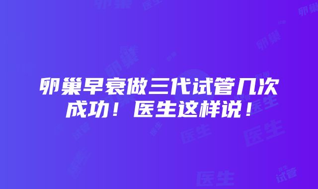 卵巢早衰做三代试管几次成功！医生这样说！