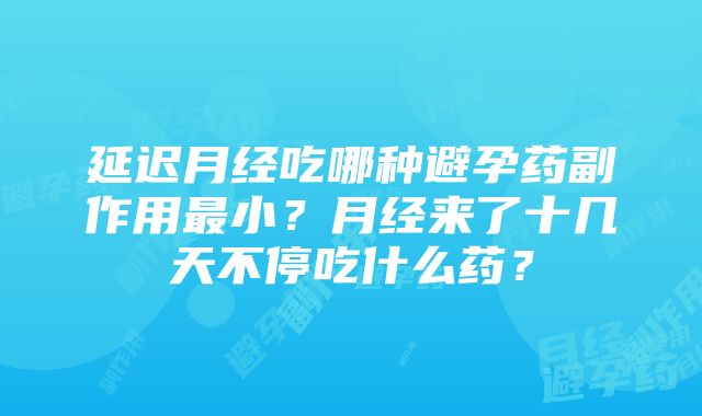 延迟月经吃哪种避孕药副作用最小？月经来了十几天不停吃什么药？