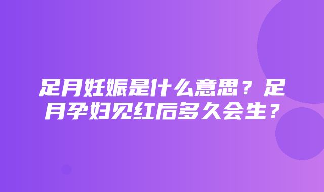 足月妊娠是什么意思？足月孕妇见红后多久会生？