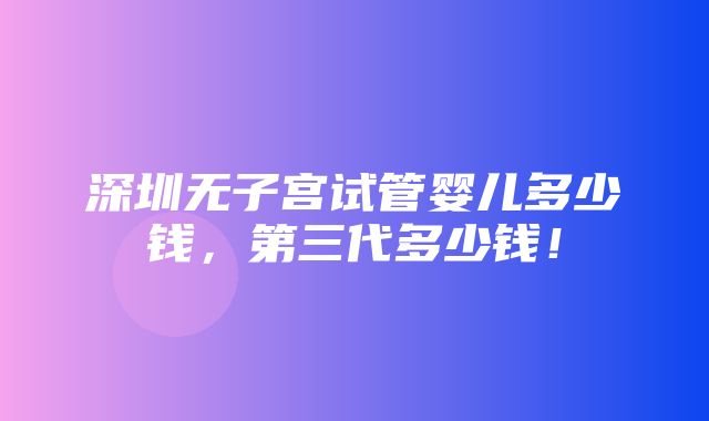 深圳无子宫试管婴儿多少钱，第三代多少钱！