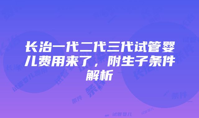 长治一代二代三代试管婴儿费用来了，附生子条件解析