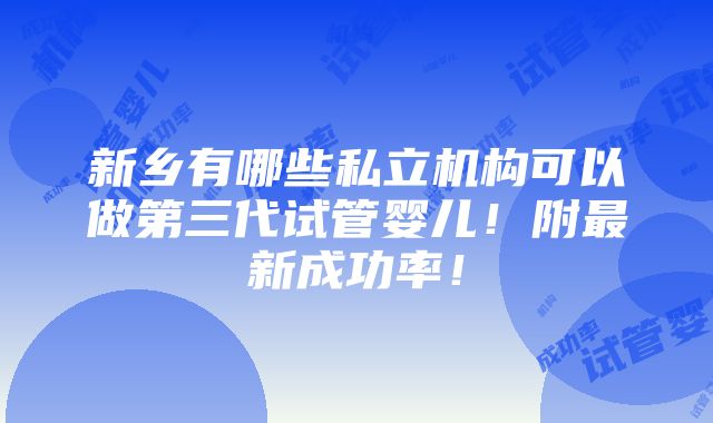 新乡有哪些私立机构可以做第三代试管婴儿！附最新成功率！