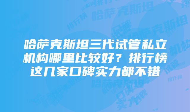 哈萨克斯坦三代试管私立机构哪里比较好？排行榜这几家口碑实力都不错