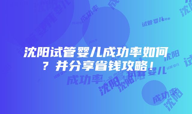 沈阳试管婴儿成功率如何？并分享省钱攻略！