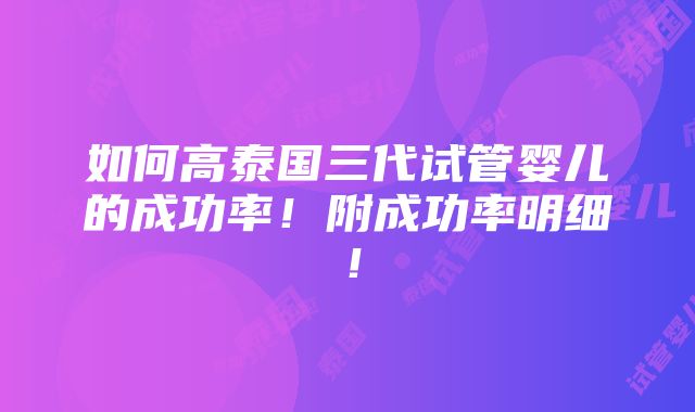 如何高泰国三代试管婴儿的成功率！附成功率明细！