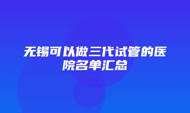 无锡可以做三代试管的医院名单汇总