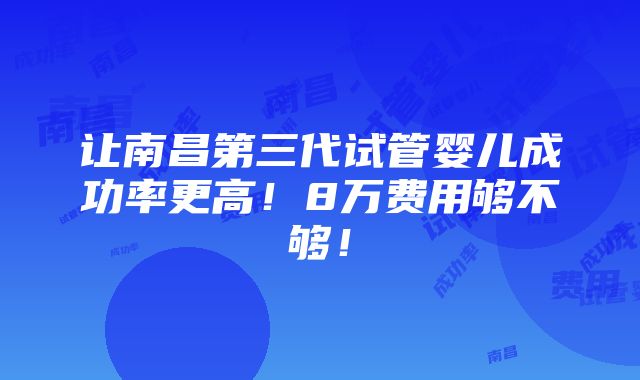 让南昌第三代试管婴儿成功率更高！8万费用够不够！