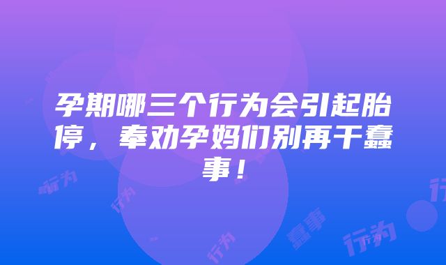 孕期哪三个行为会引起胎停，奉劝孕妈们别再干蠢事！