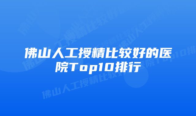 佛山人工授精比较好的医院Top10排行