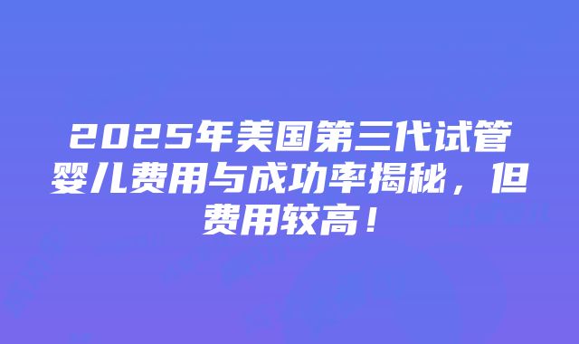 2025年美国第三代试管婴儿费用与成功率揭秘，但费用较高！