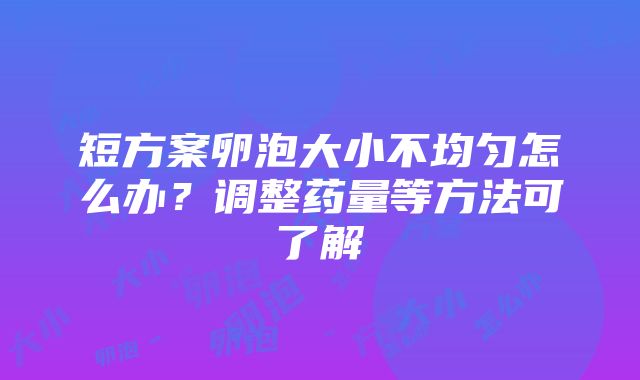 短方案卵泡大小不均匀怎么办？调整药量等方法可了解