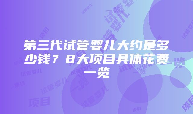 第三代试管婴儿大约是多少钱？8大项目具体花费一览