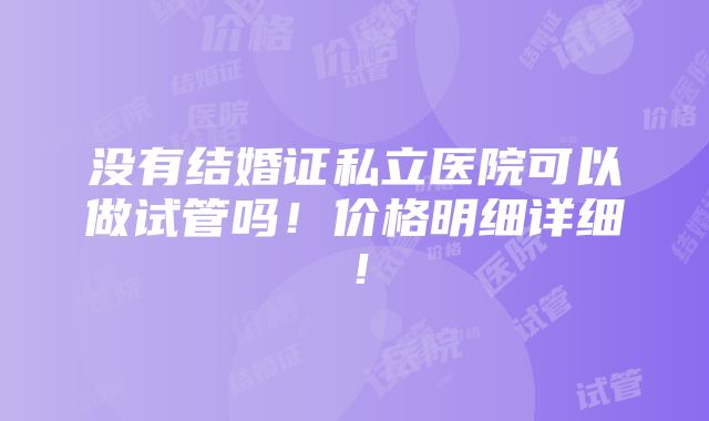 没有结婚证私立医院可以做试管吗！价格明细详细！