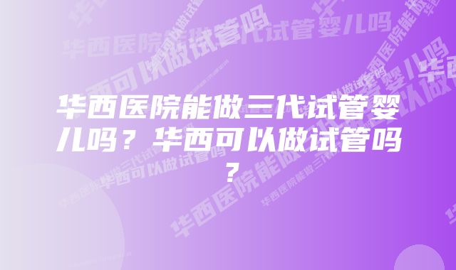 华西医院能做三代试管婴儿吗？华西可以做试管吗？