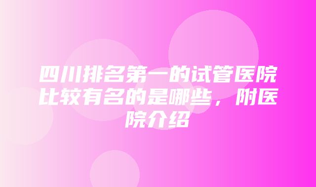 四川排名第一的试管医院比较有名的是哪些，附医院介绍