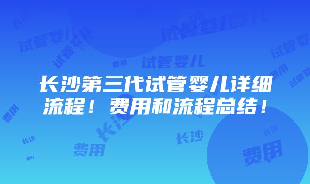 长沙第三代试管婴儿详细流程！费用和流程总结！