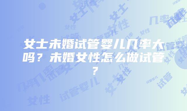 女士未婚试管婴儿几率大吗？未婚女性怎么做试管？