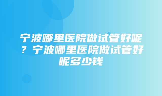 宁波哪里医院做试管好呢？宁波哪里医院做试管好呢多少钱