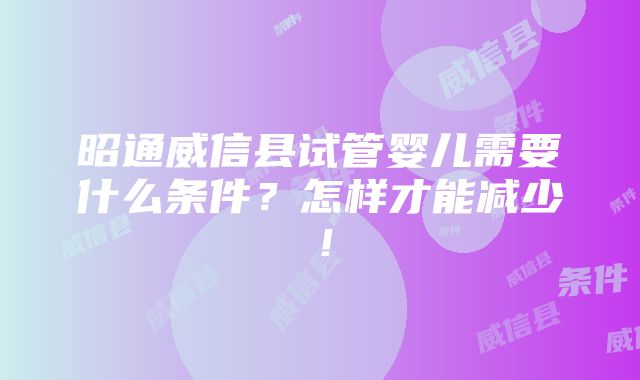 昭通威信县试管婴儿需要什么条件？怎样才能减少！